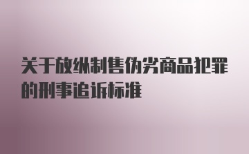 关于放纵制售伪劣商品犯罪的刑事追诉标准