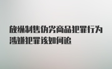 放纵制售伪劣商品犯罪行为涉嫌犯罪该如何追