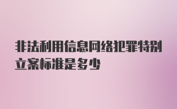 非法利用信息网络犯罪特别立案标准是多少