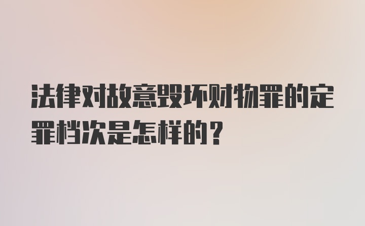 法律对故意毁坏财物罪的定罪档次是怎样的?