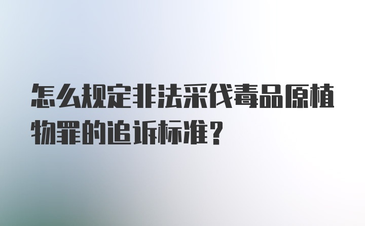 怎么规定非法采伐毒品原植物罪的追诉标准？