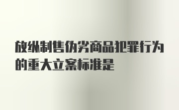 放纵制售伪劣商品犯罪行为的重大立案标准是