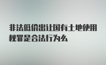 非法低价出让国有土地使用权罪是合法行为么