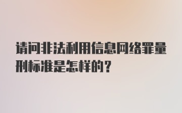 请问非法利用信息网络罪量刑标准是怎样的？