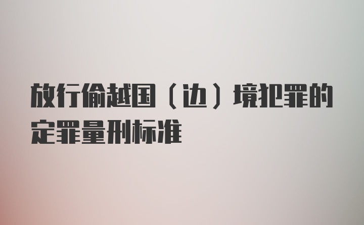 放行偷越国(边)境犯罪的定罪量刑标准