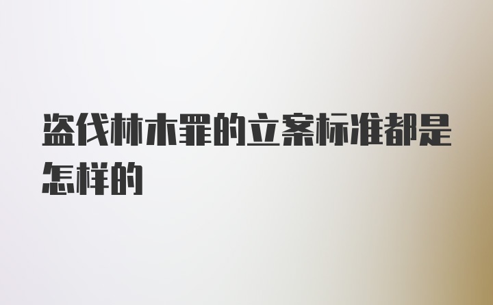 盗伐林木罪的立案标准都是怎样的