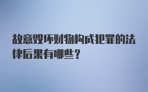 故意毁坏财物构成犯罪的法律后果有哪些？