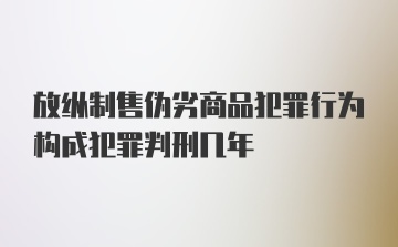 放纵制售伪劣商品犯罪行为构成犯罪判刑几年