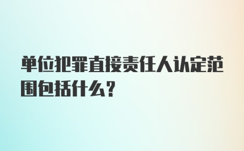 单位犯罪直接责任人认定范围包括什么?