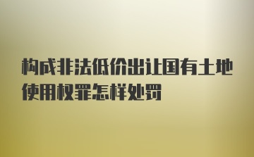 构成非法低价出让国有土地使用权罪怎样处罚