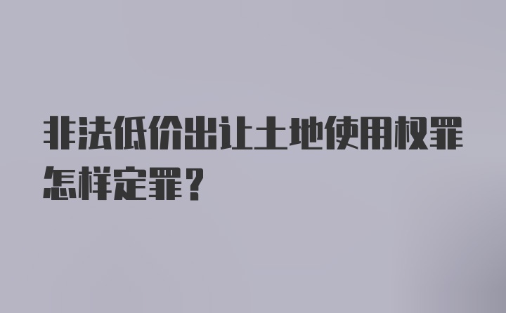 非法低价出让土地使用权罪怎样定罪？