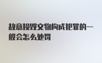 故意损毁文物构成犯罪的一般会怎么处罚