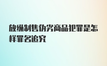 放纵制售伪劣商品犯罪是怎样罪名追究