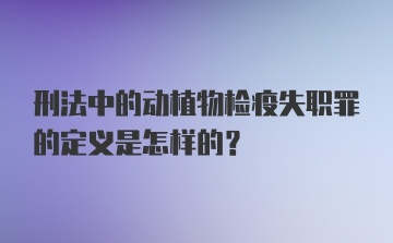 刑法中的动植物检疫失职罪的定义是怎样的？