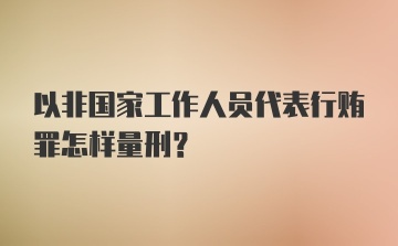 以非国家工作人员代表行贿罪怎样量刑?