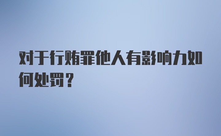 对于行贿罪他人有影响力如何处罚?