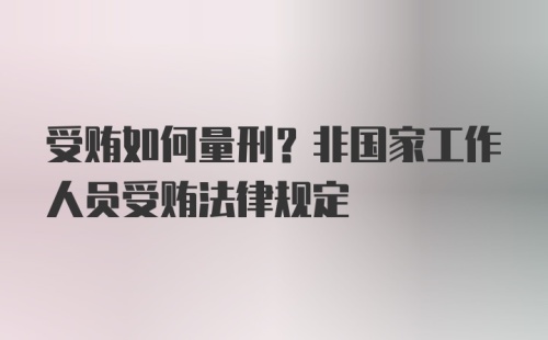 受贿如何量刑？非国家工作人员受贿法律规定