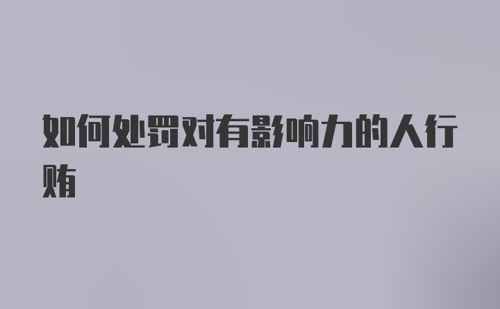 如何处罚对有影响力的人行贿