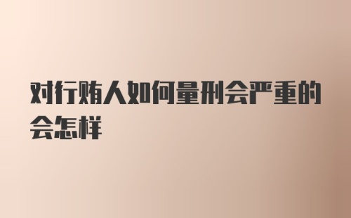 对行贿人如何量刑会严重的会怎样