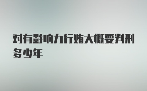 对有影响力行贿大概要判刑多少年