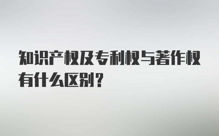 知识产权及专利权与著作权有什么区别？