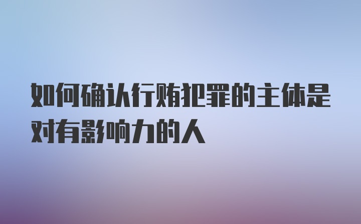 如何确认行贿犯罪的主体是对有影响力的人