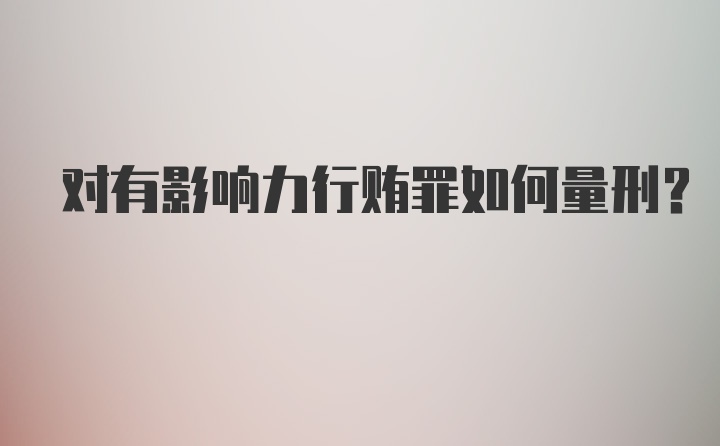 对有影响力行贿罪如何量刑？