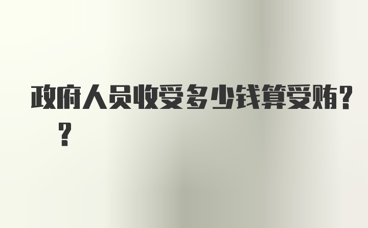 政府人员收受多少钱算受贿? ？