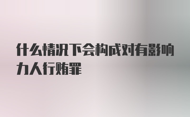 什么情况下会构成对有影响力人行贿罪