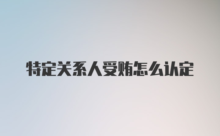 特定关系人受贿怎么认定