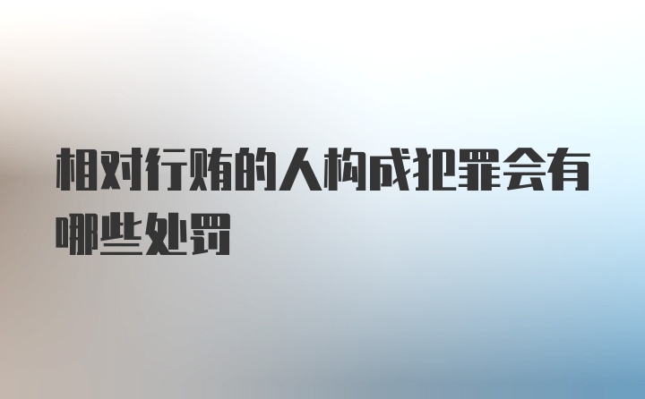 相对行贿的人构成犯罪会有哪些处罚