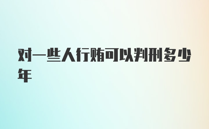 对一些人行贿可以判刑多少年