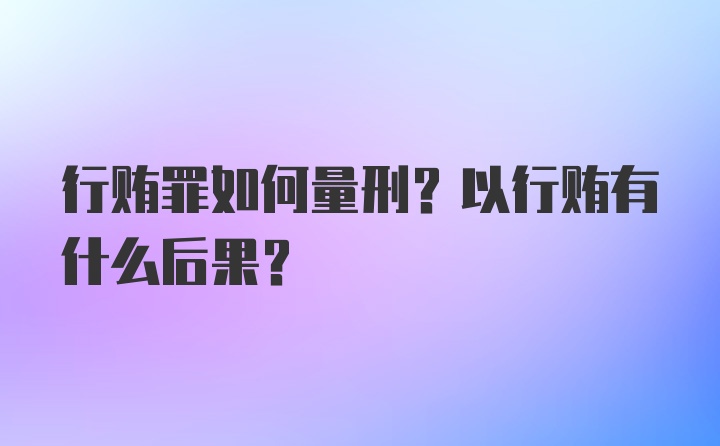 行贿罪如何量刑？以行贿有什么后果？