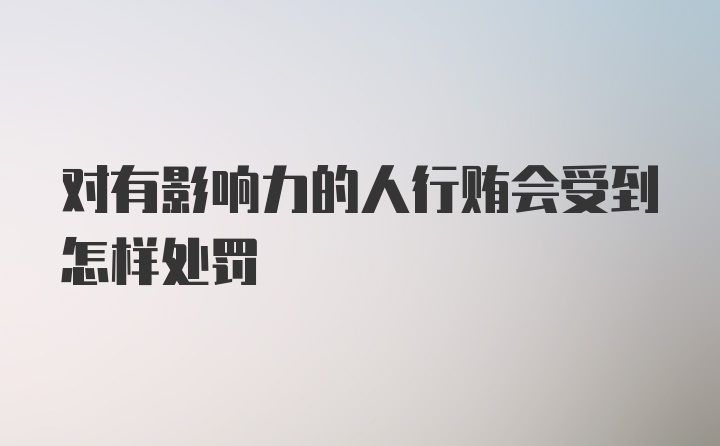 对有影响力的人行贿会受到怎样处罚