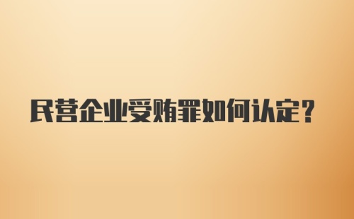 民营企业受贿罪如何认定？