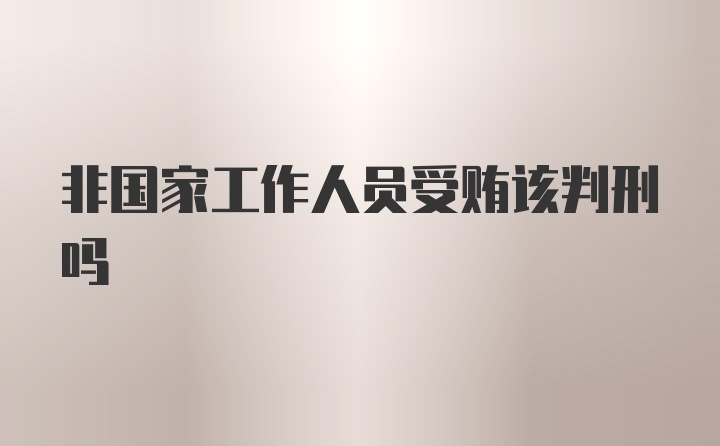 非国家工作人员受贿该判刑吗