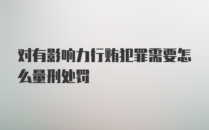 对有影响力行贿犯罪需要怎么量刑处罚