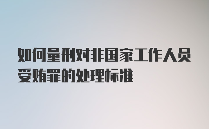 如何量刑对非国家工作人员受贿罪的处理标准