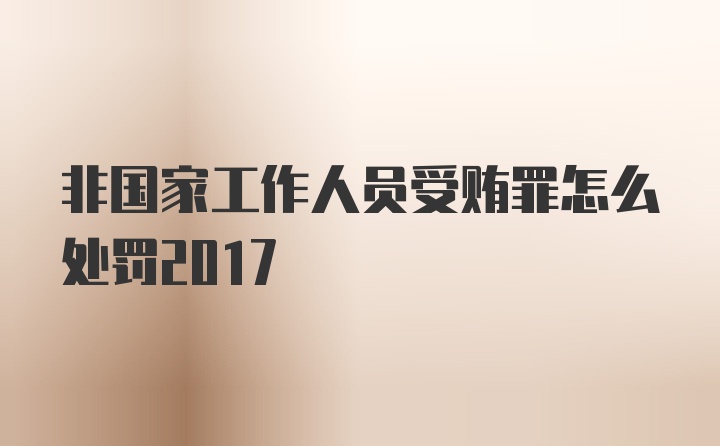 非国家工作人员受贿罪怎么处罚2017