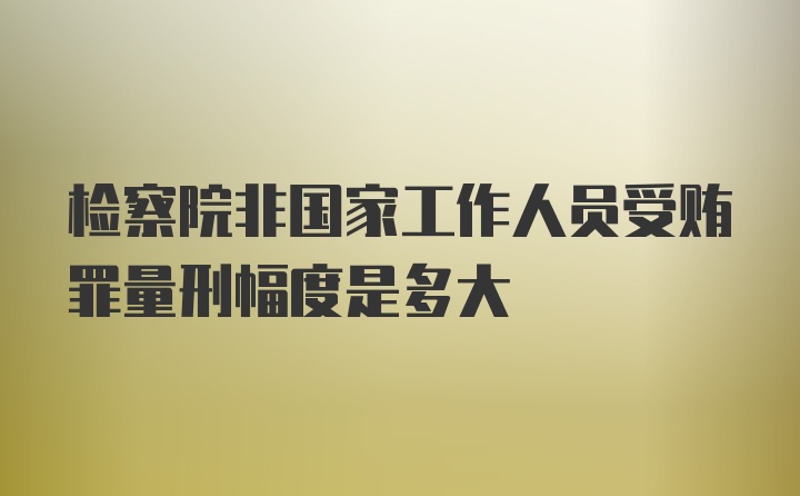 检察院非国家工作人员受贿罪量刑幅度是多大