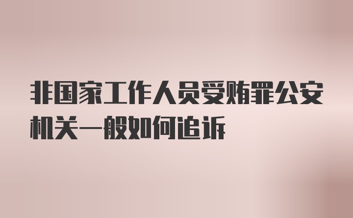 非国家工作人员受贿罪公安机关一般如何追诉