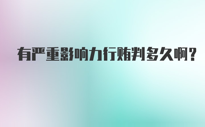 有严重影响力行贿判多久啊？