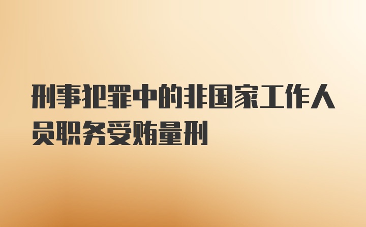 刑事犯罪中的非国家工作人员职务受贿量刑