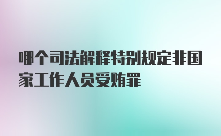 哪个司法解释特别规定非国家工作人员受贿罪