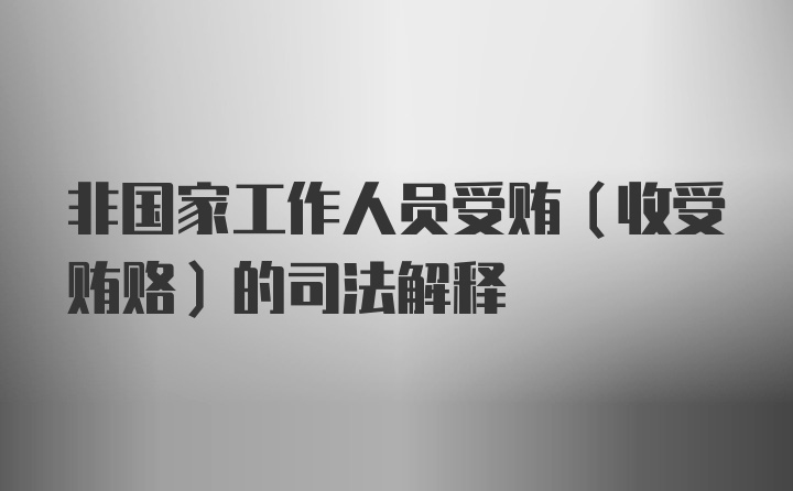 非国家工作人员受贿（收受贿赂）的司法解释