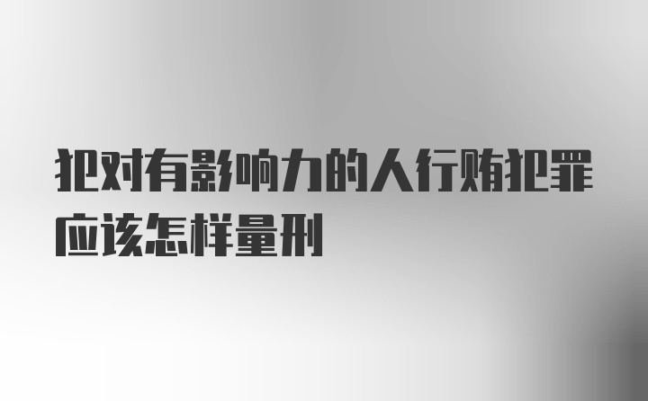 犯对有影响力的人行贿犯罪应该怎样量刑