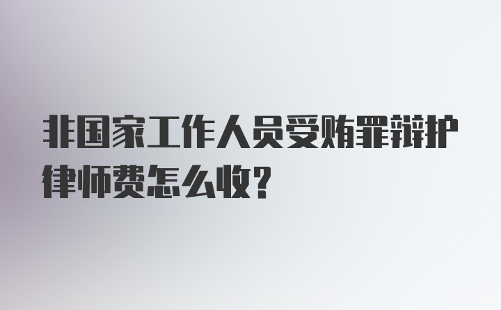 非国家工作人员受贿罪辩护律师费怎么收？