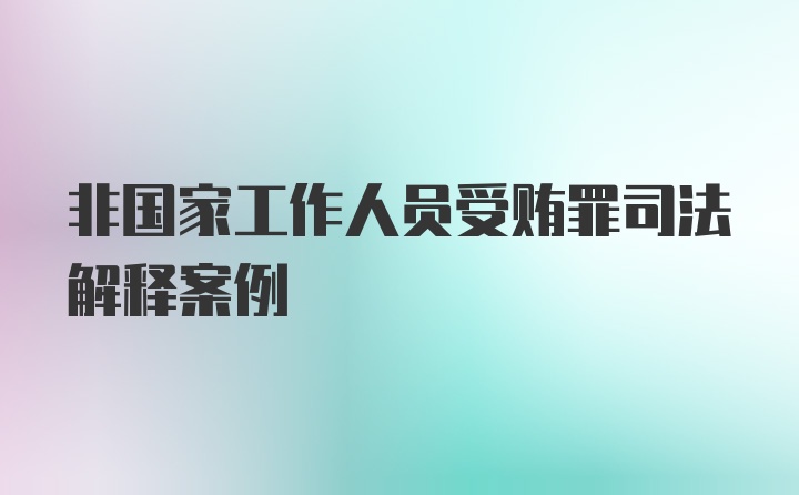 非国家工作人员受贿罪司法解释案例