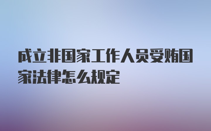 成立非国家工作人员受贿国家法律怎么规定