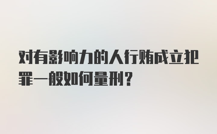 对有影响力的人行贿成立犯罪一般如何量刑？